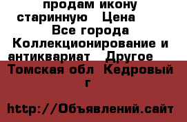 продам икону старинную › Цена ­ 0 - Все города Коллекционирование и антиквариат » Другое   . Томская обл.,Кедровый г.